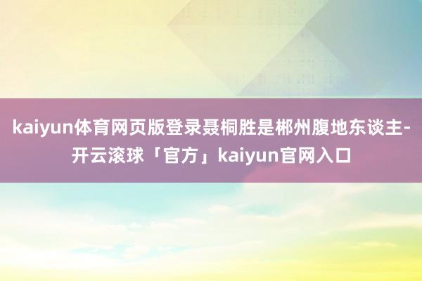 kaiyun体育网页版登录聂桐胜是郴州腹地东谈主-开云滚球「官方」kaiyun官网入口
