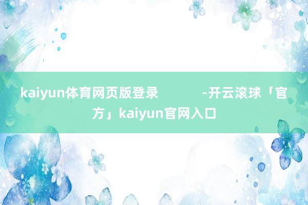 kaiyun体育网页版登录            -开云滚球「官方」kaiyun官网入口