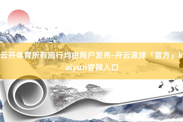 云开体育所有施行均由用户发布-开云滚球「官方」kaiyun官网入口