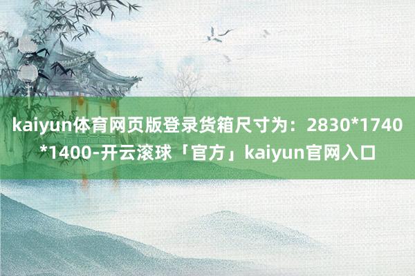 kaiyun体育网页版登录货箱尺寸为：2830*1740*1400-开云滚球「官方」kaiyun官网入口