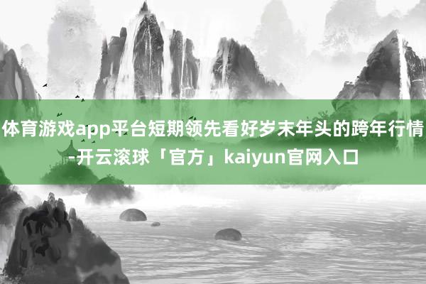 体育游戏app平台短期领先看好岁末年头的跨年行情-开云滚球「官方」kaiyun官网入口