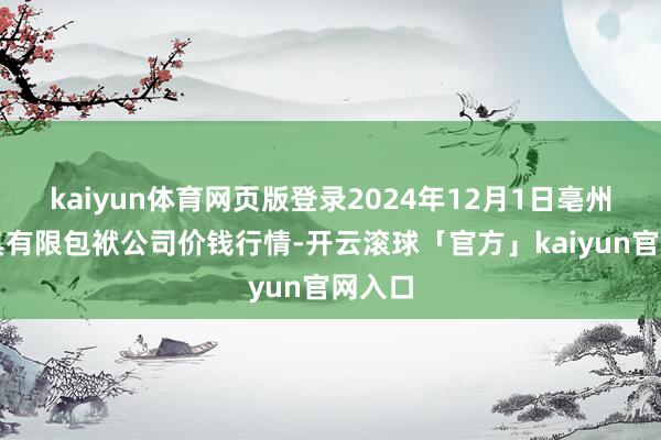 kaiyun体育网页版登录2024年12月1日亳州农家具有限包袱公司价钱行情-开云滚球「官方」kaiyun官网入口