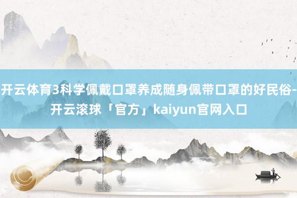 开云体育3科学佩戴口罩养成随身佩带口罩的好民俗-开云滚球「官方」kaiyun官网入口