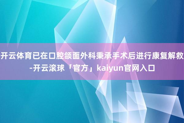 开云体育已在口腔颌面外科秉承手术后进行康复解救-开云滚球「官方」kaiyun官网入口