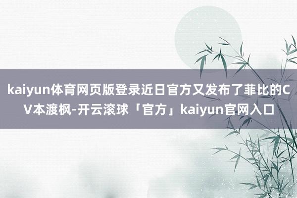 kaiyun体育网页版登录近日官方又发布了菲比的CV本渡枫-开云滚球「官方」kaiyun官网入口