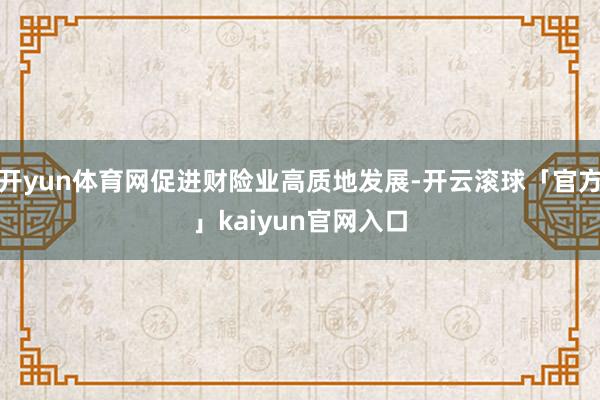 开yun体育网促进财险业高质地发展-开云滚球「官方」kaiyun官网入口