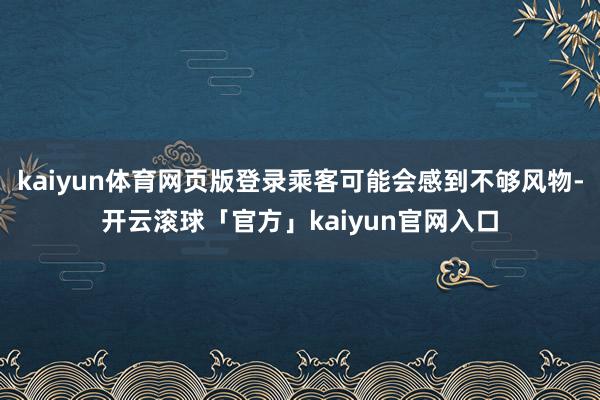 kaiyun体育网页版登录乘客可能会感到不够风物-开云滚球「官方」kaiyun官网入口