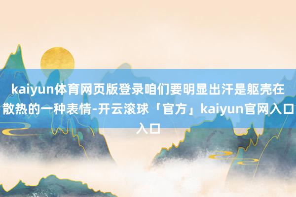 kaiyun体育网页版登录咱们要明显出汗是躯壳在散热的一种表情-开云滚球「官方」kaiyun官网入口