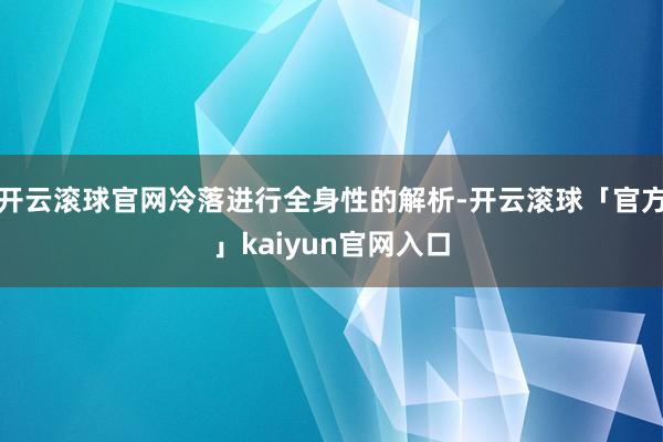 开云滚球官网冷落进行全身性的解析-开云滚球「官方」kaiyun官网入口