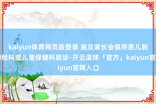 kaiyun体育网页版登录 遍及家长会佩带患儿到赤子神经科或儿童保健科就诊-开云滚球「官方」kaiyun官网入口