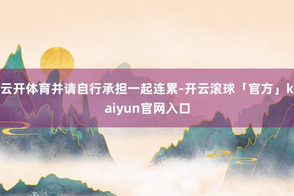 云开体育并请自行承担一起连累-开云滚球「官方」kaiyun官网入口