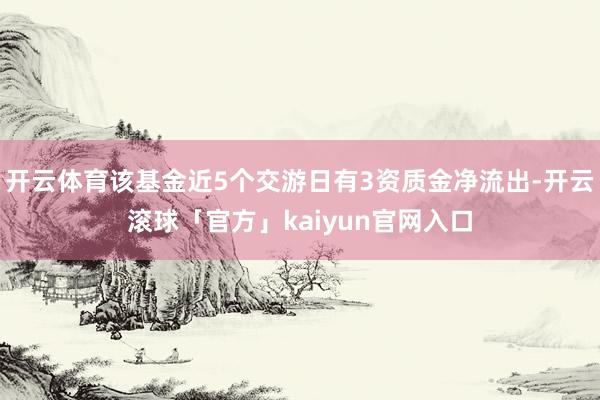 开云体育该基金近5个交游日有3资质金净流出-开云滚球「官方」kaiyun官网入口