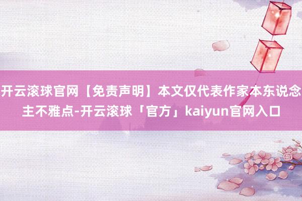 开云滚球官网【免责声明】本文仅代表作家本东说念主不雅点-开云滚球「官方」kaiyun官网入口
