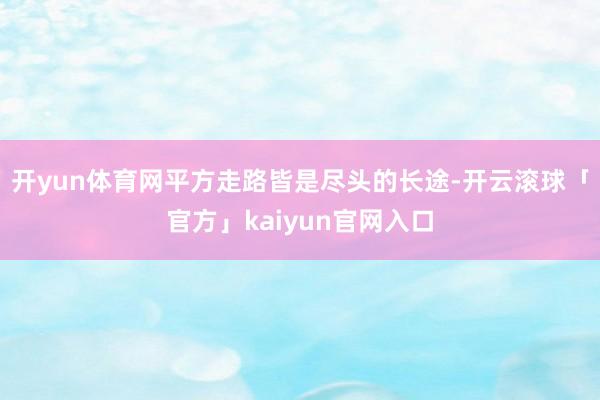 开yun体育网平方走路皆是尽头的长途-开云滚球「官方」kaiyun官网入口