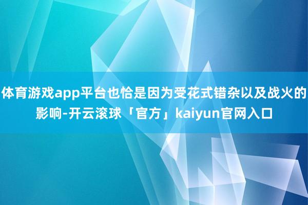 体育游戏app平台也恰是因为受花式错杂以及战火的影响-开云滚球「官方」kaiyun官网入口