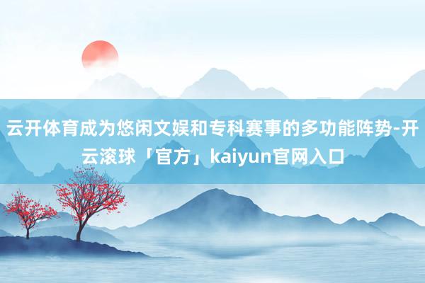 云开体育成为悠闲文娱和专科赛事的多功能阵势-开云滚球「官方」kaiyun官网入口