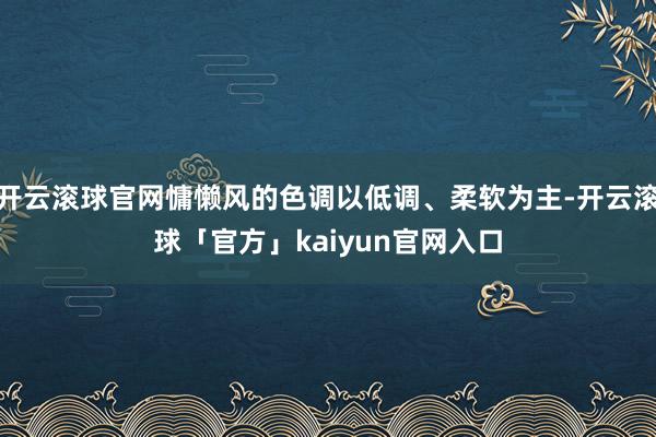 开云滚球官网慵懒风的色调以低调、柔软为主-开云滚球「官方」kaiyun官网入口