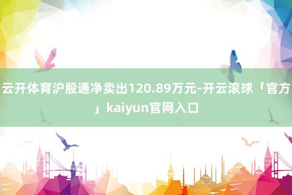 云开体育沪股通净卖出120.89万元-开云滚球「官方」kaiyun官网入口