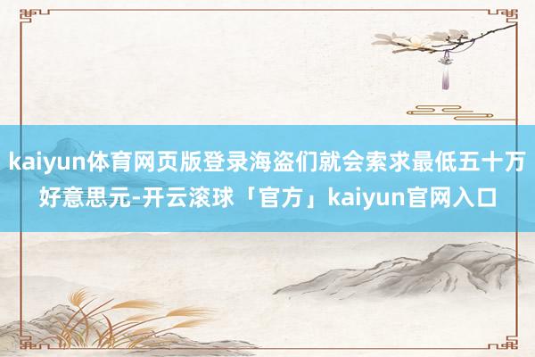 kaiyun体育网页版登录海盗们就会索求最低五十万好意思元-开云滚球「官方」kaiyun官网入口