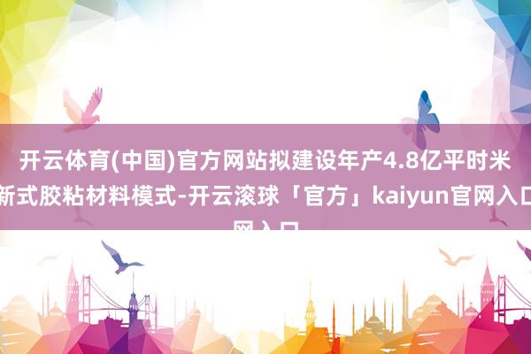 开云体育(中国)官方网站拟建设年产4.8亿平时米新式胶粘材料模式-开云滚球「官方」kaiyun官网入口