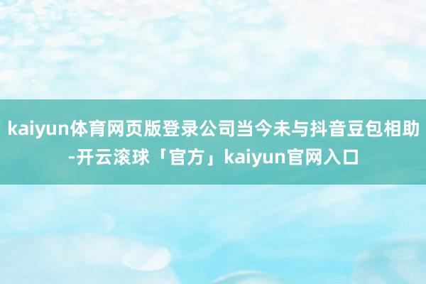 kaiyun体育网页版登录公司当今未与抖音豆包相助-开云滚球「官方」kaiyun官网入口
