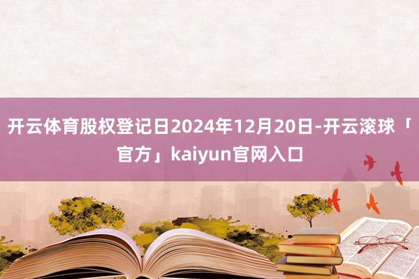 开云体育股权登记日2024年12月20日-开云滚球「官方」kaiyun官网入口