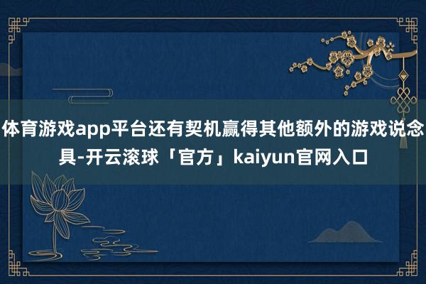体育游戏app平台还有契机赢得其他额外的游戏说念具-开云滚球「官方」kaiyun官网入口