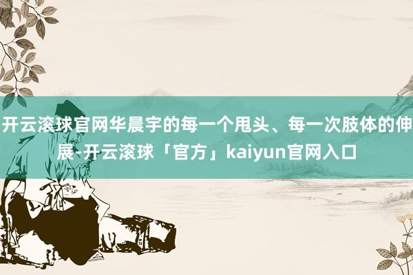开云滚球官网华晨宇的每一个甩头、每一次肢体的伸展-开云滚球「官方」kaiyun官网入口