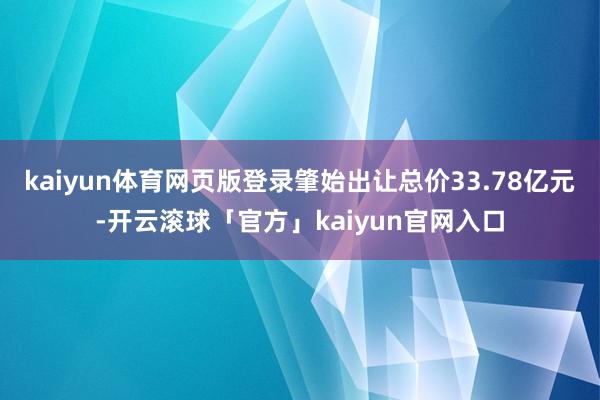 kaiyun体育网页版登录肇始出让总价33.78亿元-开云滚球「官方」kaiyun官网入口