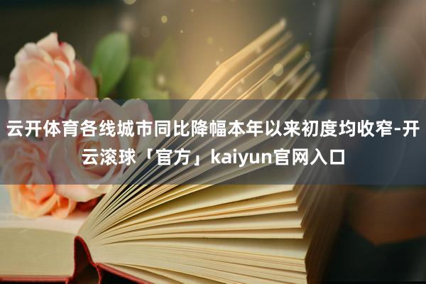 云开体育各线城市同比降幅本年以来初度均收窄-开云滚球「官方」kaiyun官网入口