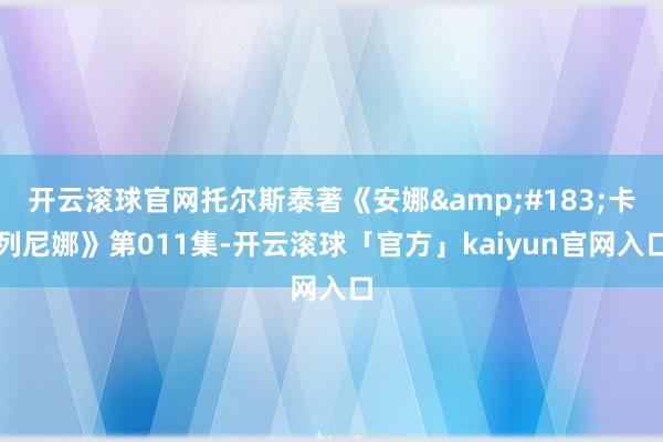 开云滚球官网托尔斯泰著《安娜&#183;卡列尼娜》第011集-开云滚球「官方」kaiyun官网入口