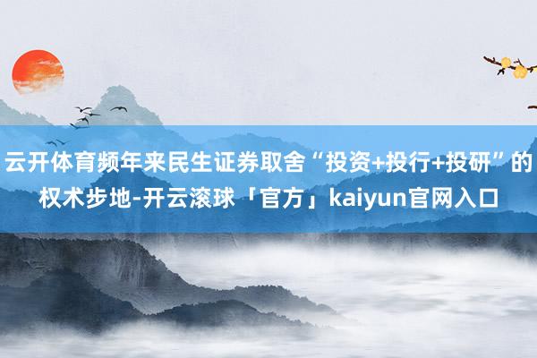 云开体育频年来民生证券取舍“投资+投行+投研”的权术步地-开云滚球「官方」kaiyun官网入口