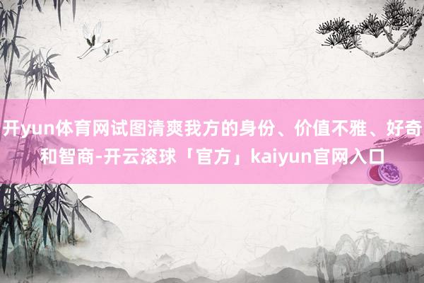 开yun体育网试图清爽我方的身份、价值不雅、好奇和智商-开云滚球「官方」kaiyun官网入口