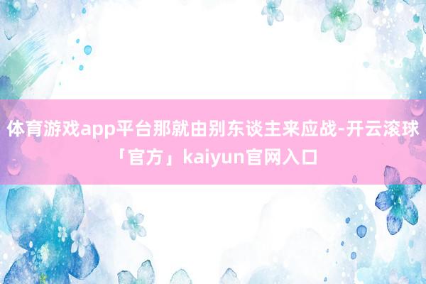 体育游戏app平台那就由别东谈主来应战-开云滚球「官方」kaiyun官网入口