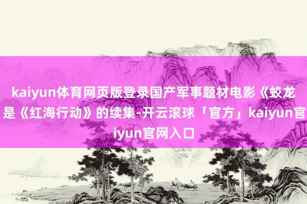 kaiyun体育网页版登录国产军事题材电影《蛟龙行动》是《红海行动》的续集-开云滚球「官方」kaiyun官网入口