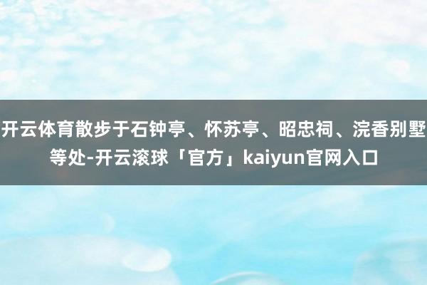 开云体育散步于石钟亭、怀苏亭、昭忠祠、浣香别墅等处-开云滚球「官方」kaiyun官网入口