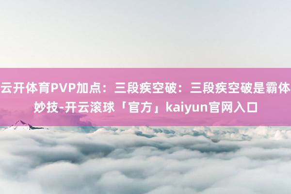云开体育PVP加点：三段疾空破：三段疾空破是霸体妙技-开云滚球「官方」kaiyun官网入口