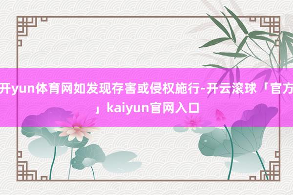 开yun体育网如发现存害或侵权施行-开云滚球「官方」kaiyun官网入口