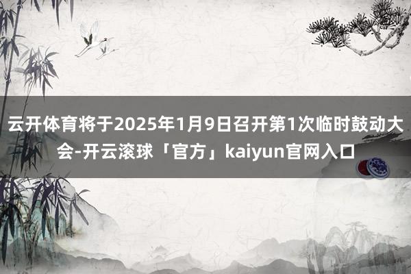 云开体育将于2025年1月9日召开第1次临时鼓动大会-开云滚球「官方」kaiyun官网入口
