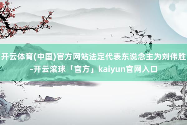 开云体育(中国)官方网站法定代表东说念主为刘伟胜-开云滚球「官方」kaiyun官网入口