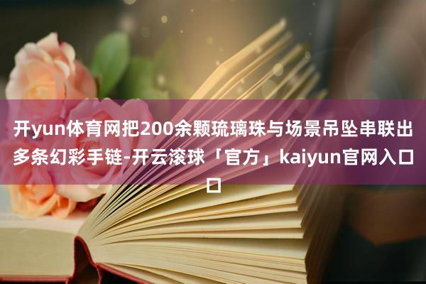 开yun体育网把200余颗琉璃珠与场景吊坠串联出多条幻彩手链-开云滚球「官方」kaiyun官网入口