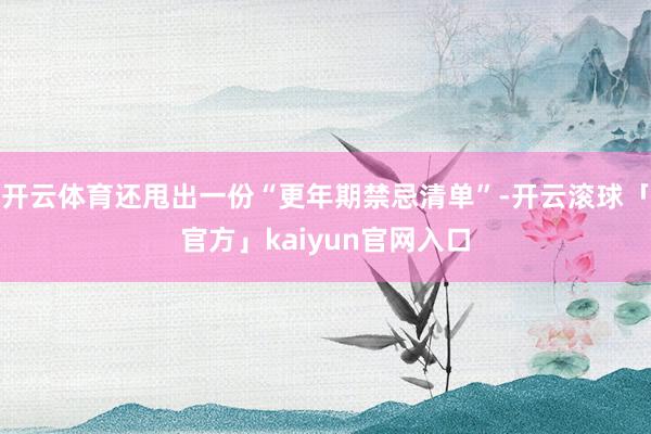 开云体育还甩出一份“更年期禁忌清单”-开云滚球「官方」kaiyun官网入口