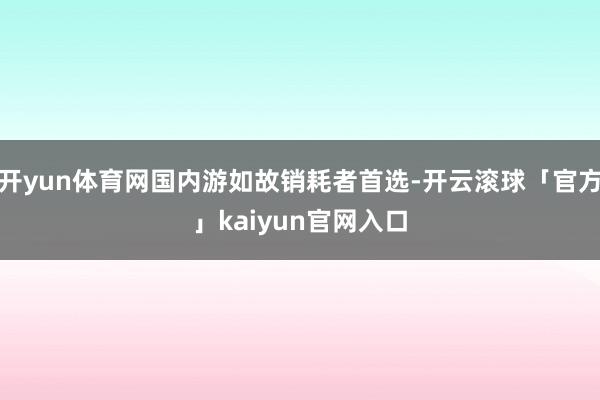 开yun体育网国内游如故销耗者首选-开云滚球「官方」kaiyun官网入口