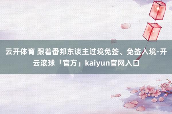 云开体育 　　跟着番邦东谈主过境免签、免签入境-开云滚球「官方」kaiyun官网入口