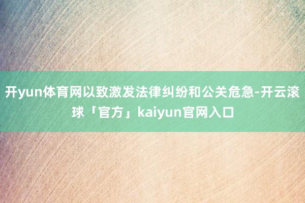 开yun体育网以致激发法律纠纷和公关危急-开云滚球「官方」kaiyun官网入口