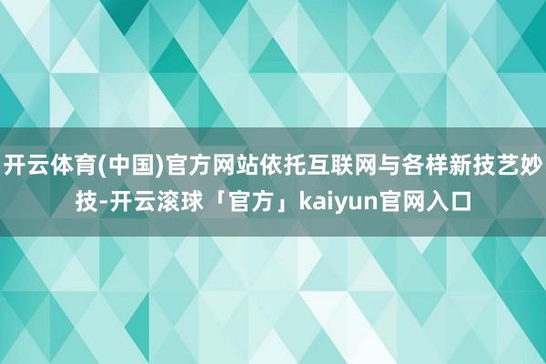 开云体育(中国)官方网站依托互联网与各样新技艺妙技-开云滚球「官方」kaiyun官网入口