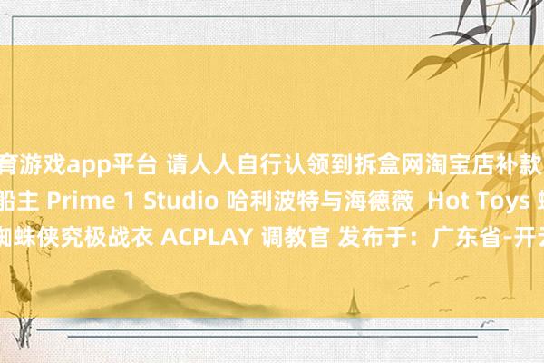体育游戏app平台 请人人自行认领到拆盒网淘宝店补款！ Hot Toys 杰克船主 Prime 1 Studio 哈利波特与海德薇  Hot Toys 蜘蛛侠究极战衣 ACPLAY 调教官 发布于：广东省-开云滚球「官方」kaiyun官网入口