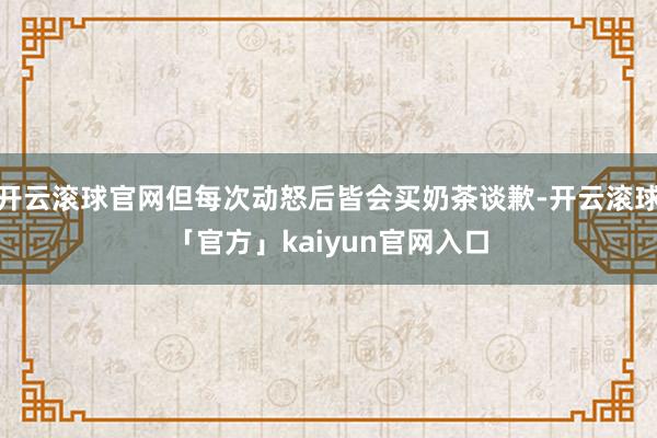开云滚球官网但每次动怒后皆会买奶茶谈歉-开云滚球「官方」kaiyun官网入口