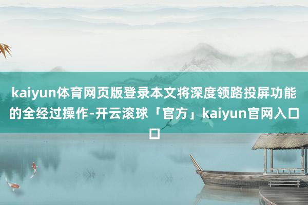 kaiyun体育网页版登录本文将深度领路投屏功能的全经过操作-开云滚球「官方」kaiyun官网入口