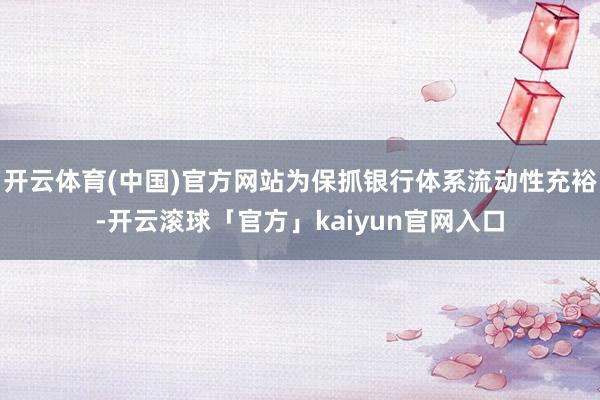 开云体育(中国)官方网站为保抓银行体系流动性充裕-开云滚球「官方」kaiyun官网入口